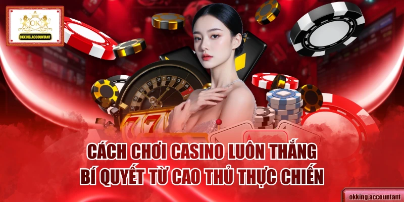 Cách Chơi Casino Luôn Thắng - Bí Quyết Từ Cao Thủ Thực Chiến