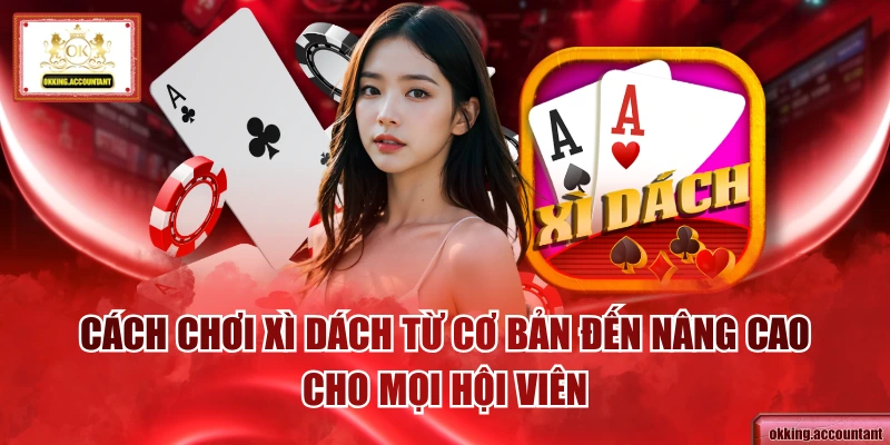 Cách Chơi Xì Dách Từ Cơ Bản Đến Nâng Cao Cho Mọi Hội Viên